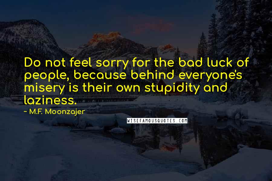 M.F. Moonzajer Quotes: Do not feel sorry for the bad luck of people, because behind everyone's misery is their own stupidity and laziness.