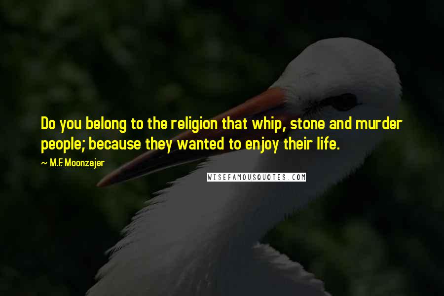 M.F. Moonzajer Quotes: Do you belong to the religion that whip, stone and murder people; because they wanted to enjoy their life.