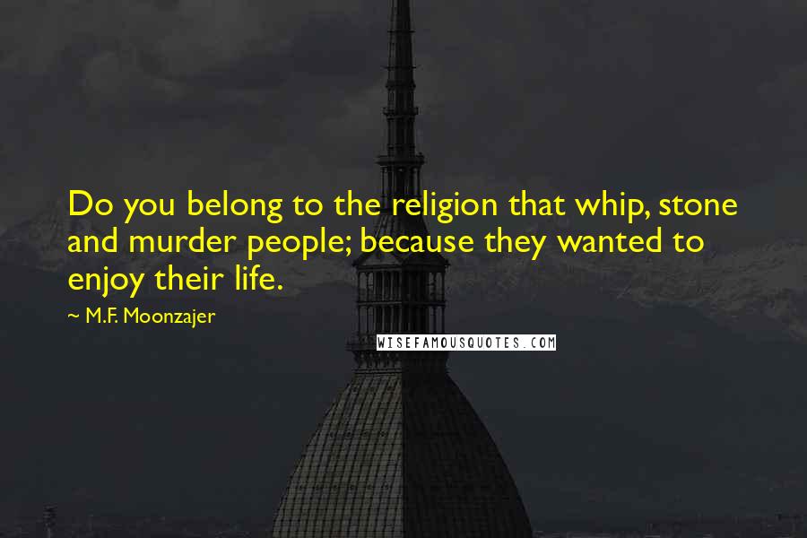 M.F. Moonzajer Quotes: Do you belong to the religion that whip, stone and murder people; because they wanted to enjoy their life.