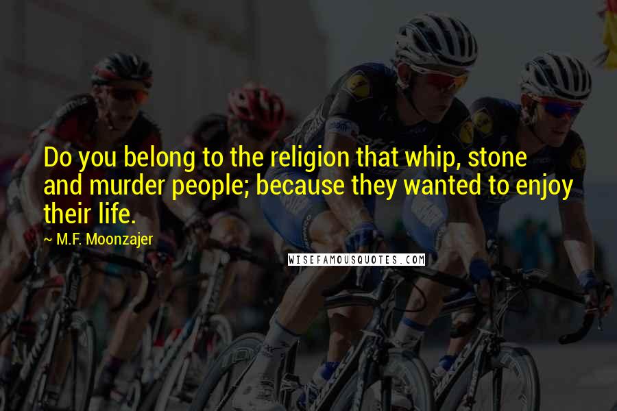 M.F. Moonzajer Quotes: Do you belong to the religion that whip, stone and murder people; because they wanted to enjoy their life.