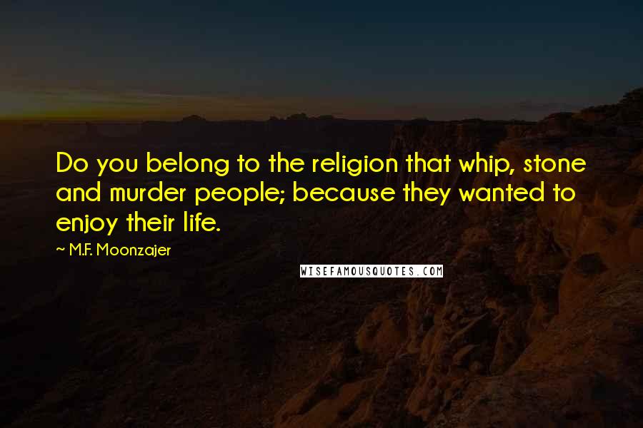 M.F. Moonzajer Quotes: Do you belong to the religion that whip, stone and murder people; because they wanted to enjoy their life.