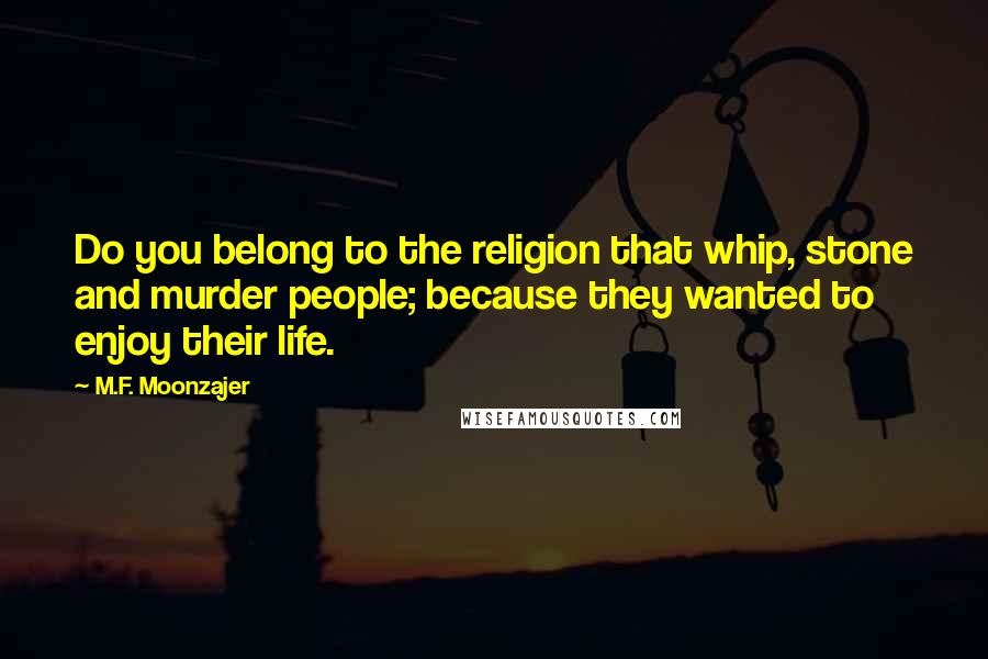 M.F. Moonzajer Quotes: Do you belong to the religion that whip, stone and murder people; because they wanted to enjoy their life.