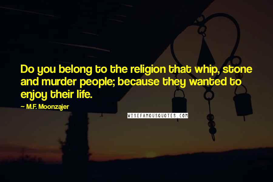 M.F. Moonzajer Quotes: Do you belong to the religion that whip, stone and murder people; because they wanted to enjoy their life.