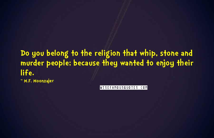 M.F. Moonzajer Quotes: Do you belong to the religion that whip, stone and murder people; because they wanted to enjoy their life.