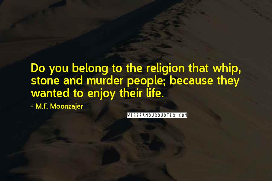 M.F. Moonzajer Quotes: Do you belong to the religion that whip, stone and murder people; because they wanted to enjoy their life.