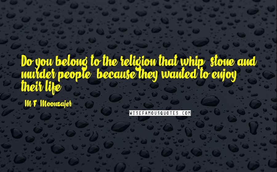 M.F. Moonzajer Quotes: Do you belong to the religion that whip, stone and murder people; because they wanted to enjoy their life.