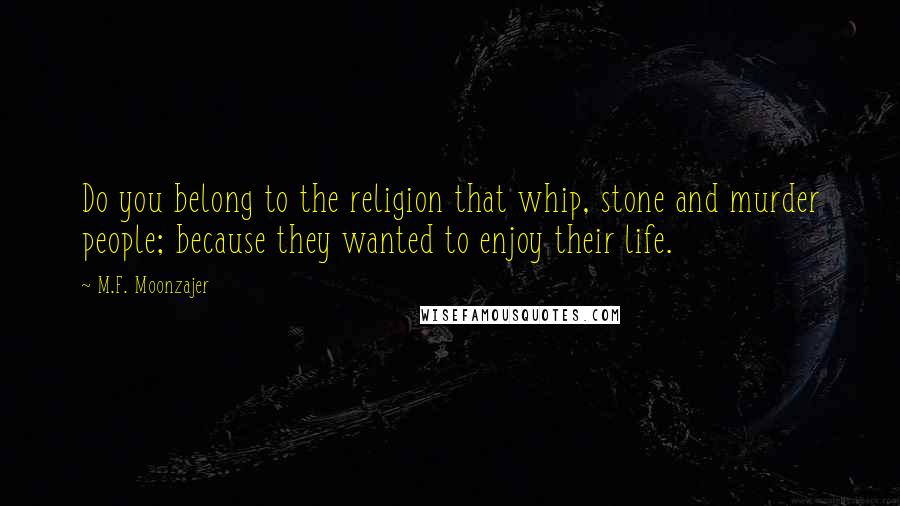 M.F. Moonzajer Quotes: Do you belong to the religion that whip, stone and murder people; because they wanted to enjoy their life.