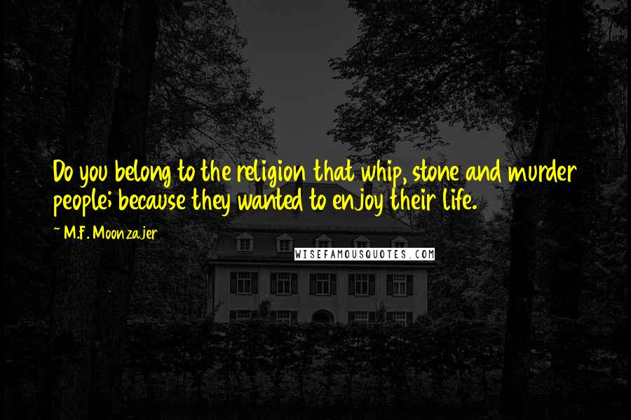 M.F. Moonzajer Quotes: Do you belong to the religion that whip, stone and murder people; because they wanted to enjoy their life.