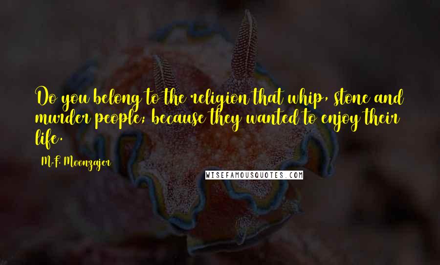 M.F. Moonzajer Quotes: Do you belong to the religion that whip, stone and murder people; because they wanted to enjoy their life.