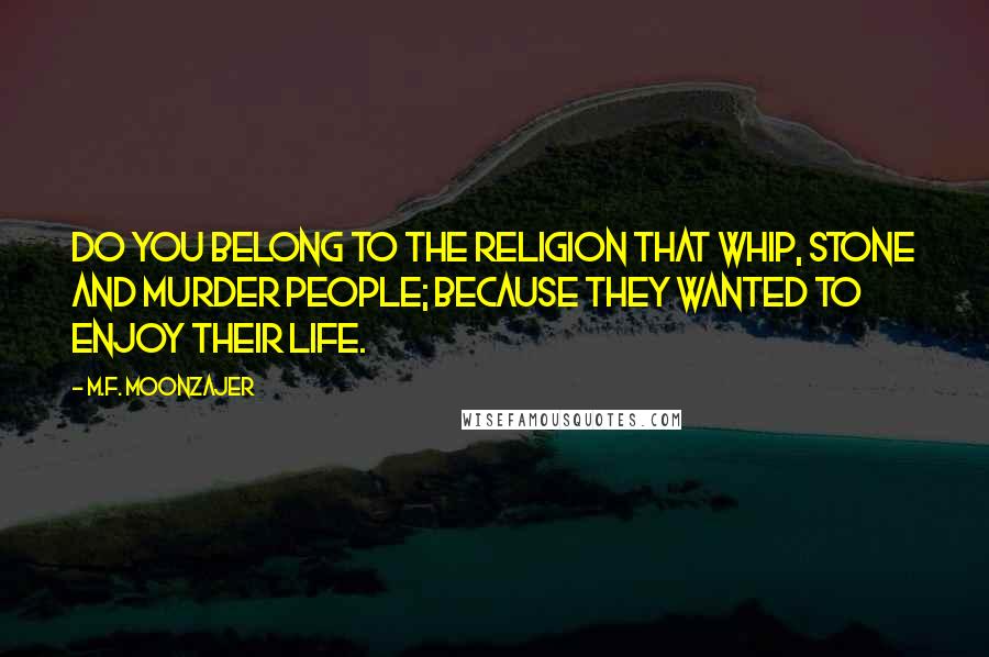 M.F. Moonzajer Quotes: Do you belong to the religion that whip, stone and murder people; because they wanted to enjoy their life.