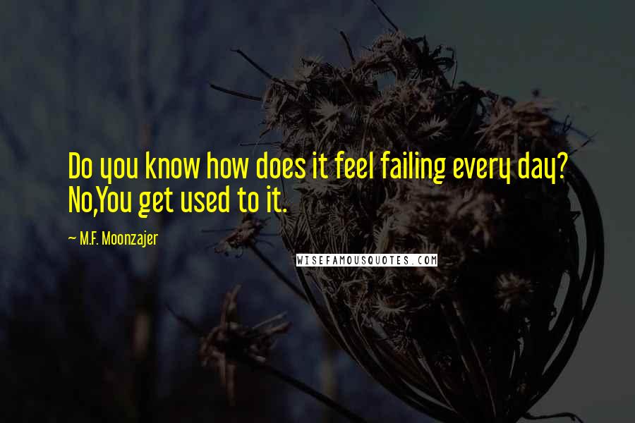 M.F. Moonzajer Quotes: Do you know how does it feel failing every day? No,You get used to it.