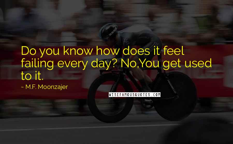 M.F. Moonzajer Quotes: Do you know how does it feel failing every day? No,You get used to it.