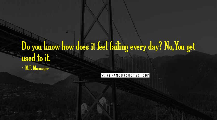 M.F. Moonzajer Quotes: Do you know how does it feel failing every day? No,You get used to it.