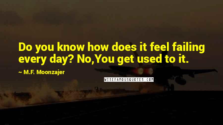 M.F. Moonzajer Quotes: Do you know how does it feel failing every day? No,You get used to it.