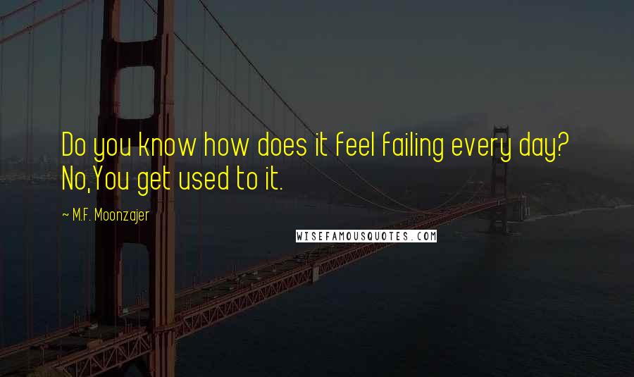 M.F. Moonzajer Quotes: Do you know how does it feel failing every day? No,You get used to it.