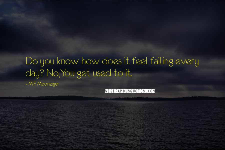 M.F. Moonzajer Quotes: Do you know how does it feel failing every day? No,You get used to it.