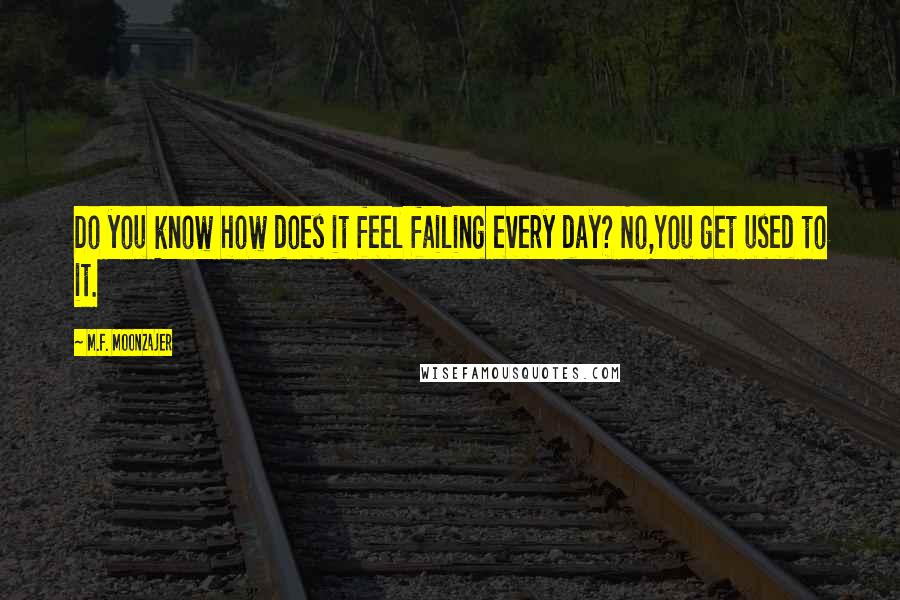 M.F. Moonzajer Quotes: Do you know how does it feel failing every day? No,You get used to it.