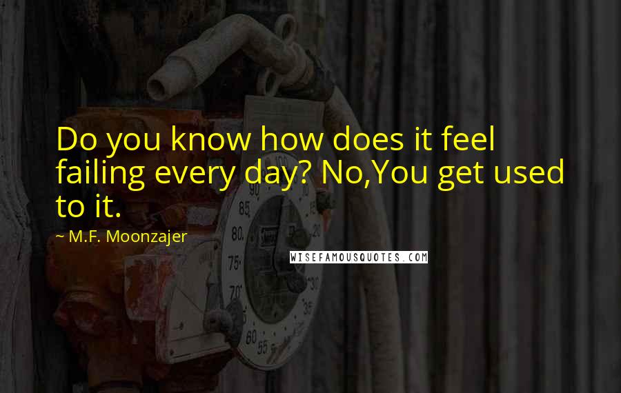 M.F. Moonzajer Quotes: Do you know how does it feel failing every day? No,You get used to it.