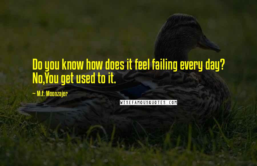 M.F. Moonzajer Quotes: Do you know how does it feel failing every day? No,You get used to it.