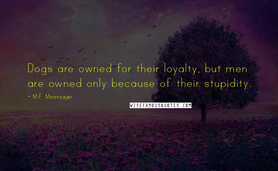 M.F. Moonzajer Quotes: Dogs are owned for their loyalty, but men are owned only because of their stupidity.