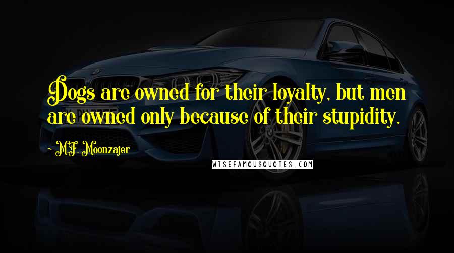 M.F. Moonzajer Quotes: Dogs are owned for their loyalty, but men are owned only because of their stupidity.