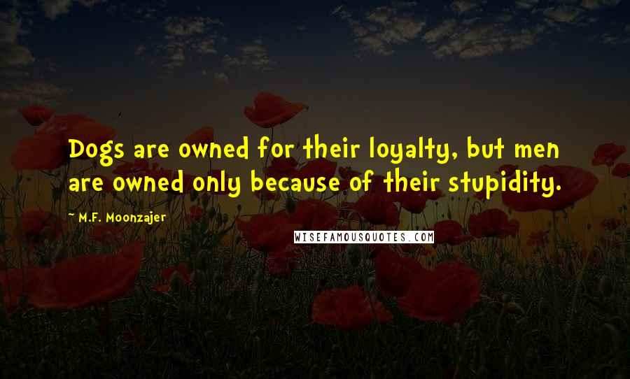 M.F. Moonzajer Quotes: Dogs are owned for their loyalty, but men are owned only because of their stupidity.