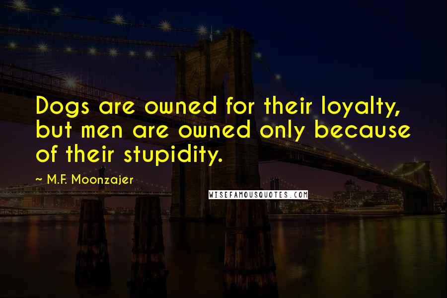 M.F. Moonzajer Quotes: Dogs are owned for their loyalty, but men are owned only because of their stupidity.