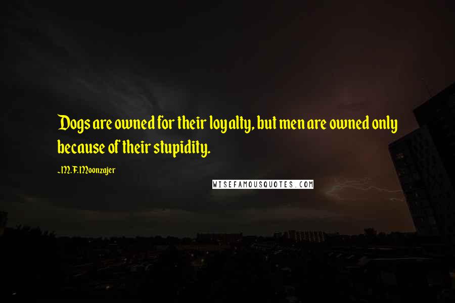 M.F. Moonzajer Quotes: Dogs are owned for their loyalty, but men are owned only because of their stupidity.