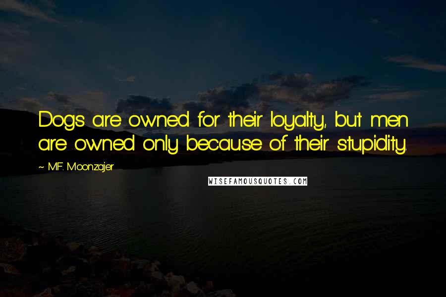 M.F. Moonzajer Quotes: Dogs are owned for their loyalty, but men are owned only because of their stupidity.