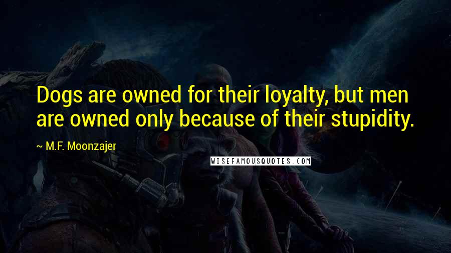 M.F. Moonzajer Quotes: Dogs are owned for their loyalty, but men are owned only because of their stupidity.