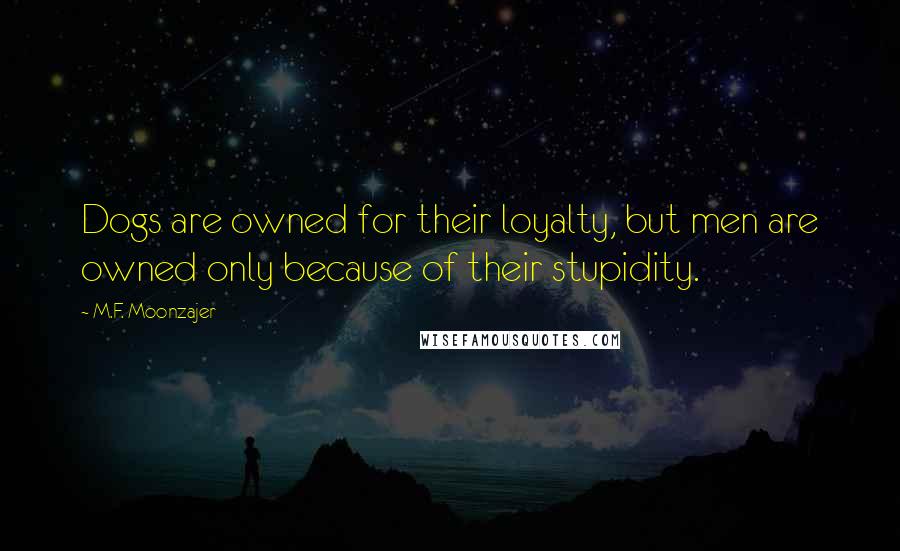 M.F. Moonzajer Quotes: Dogs are owned for their loyalty, but men are owned only because of their stupidity.