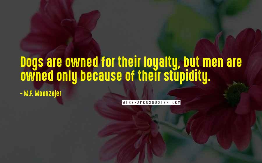 M.F. Moonzajer Quotes: Dogs are owned for their loyalty, but men are owned only because of their stupidity.