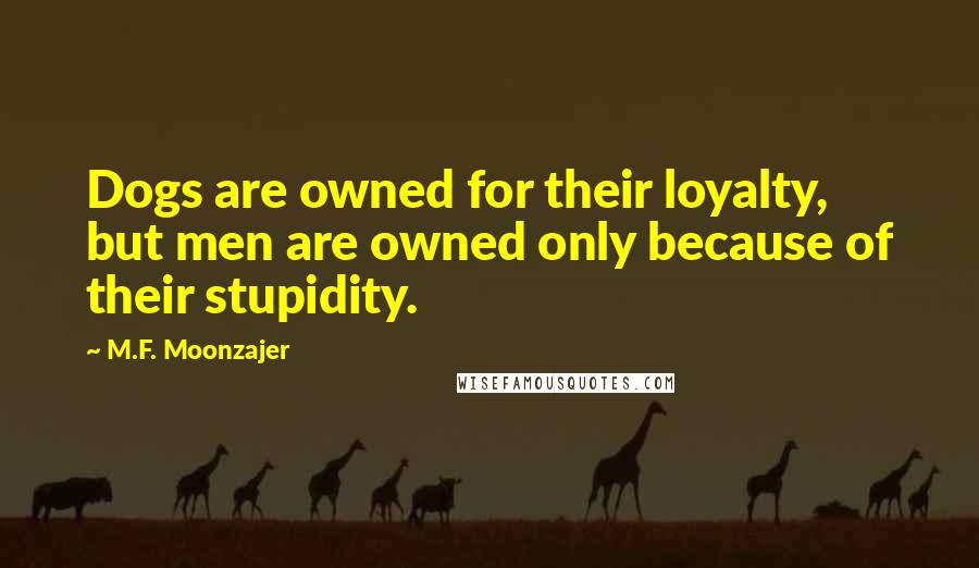 M.F. Moonzajer Quotes: Dogs are owned for their loyalty, but men are owned only because of their stupidity.