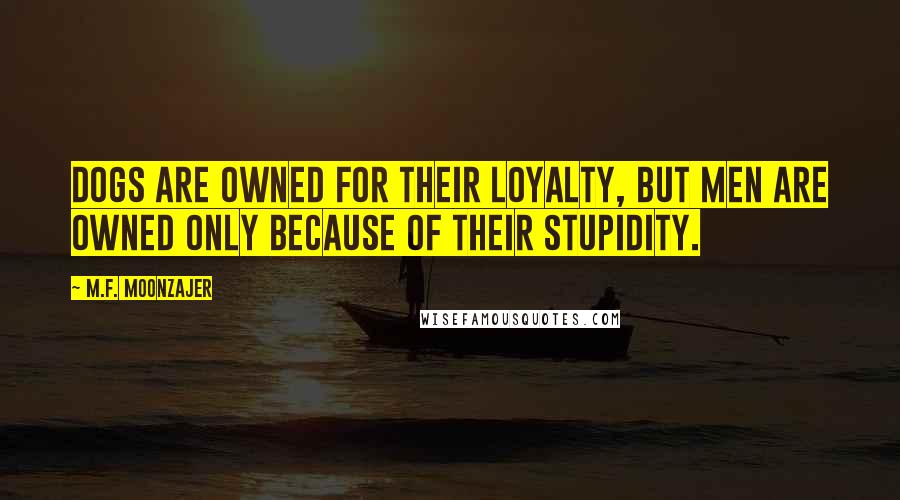 M.F. Moonzajer Quotes: Dogs are owned for their loyalty, but men are owned only because of their stupidity.