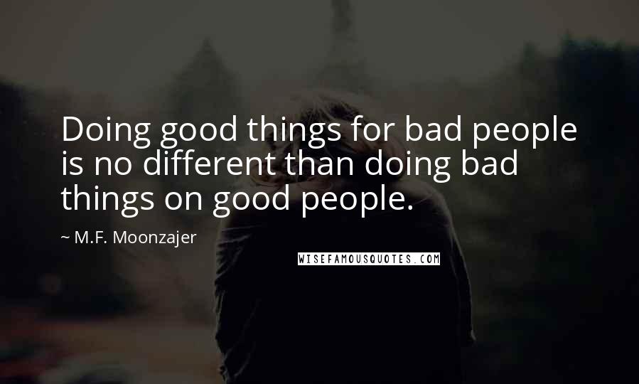 M.F. Moonzajer Quotes: Doing good things for bad people is no different than doing bad things on good people.