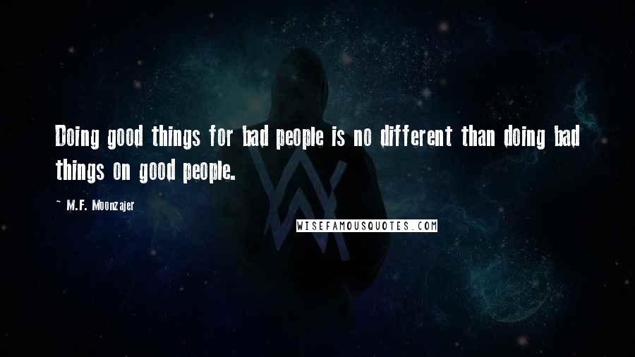 M.F. Moonzajer Quotes: Doing good things for bad people is no different than doing bad things on good people.