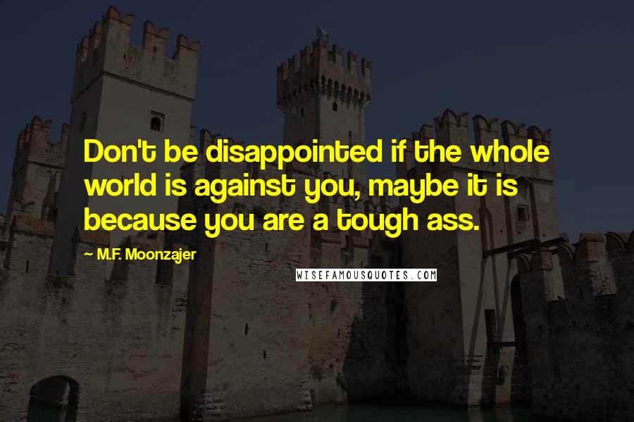 M.F. Moonzajer Quotes: Don't be disappointed if the whole world is against you, maybe it is because you are a tough ass.