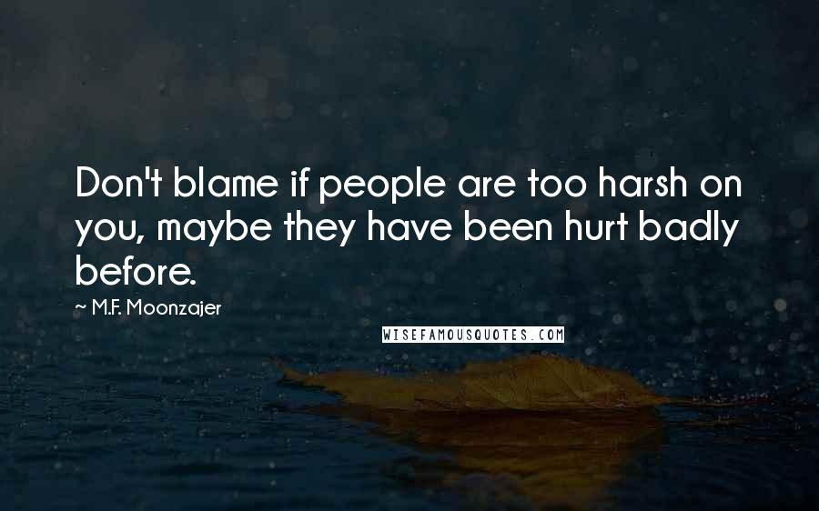 M.F. Moonzajer Quotes: Don't blame if people are too harsh on you, maybe they have been hurt badly before.