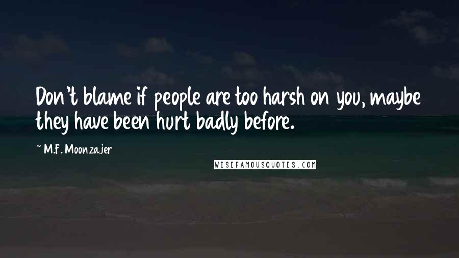 M.F. Moonzajer Quotes: Don't blame if people are too harsh on you, maybe they have been hurt badly before.