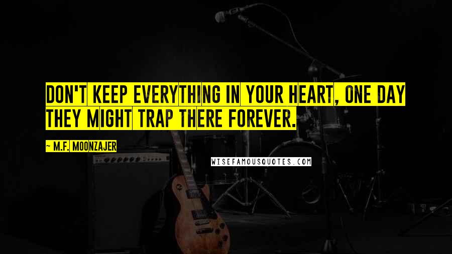 M.F. Moonzajer Quotes: Don't keep everything in your heart, one day they might trap there forever.