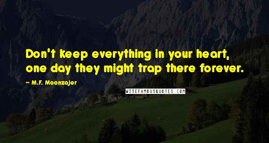 M.F. Moonzajer Quotes: Don't keep everything in your heart, one day they might trap there forever.