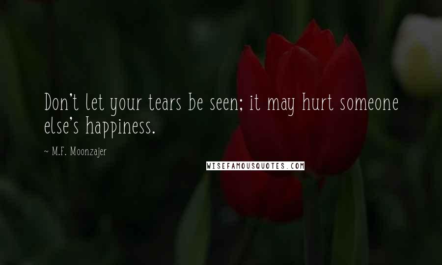 M.F. Moonzajer Quotes: Don't let your tears be seen; it may hurt someone else's happiness.