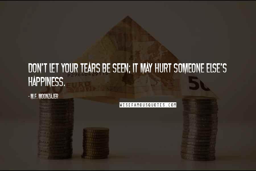 M.F. Moonzajer Quotes: Don't let your tears be seen; it may hurt someone else's happiness.