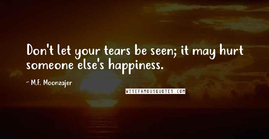 M.F. Moonzajer Quotes: Don't let your tears be seen; it may hurt someone else's happiness.