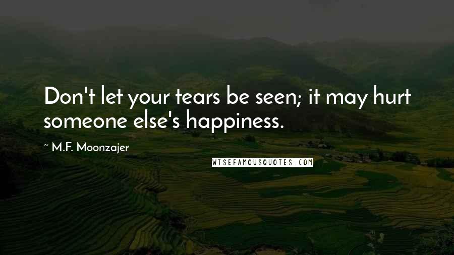 M.F. Moonzajer Quotes: Don't let your tears be seen; it may hurt someone else's happiness.