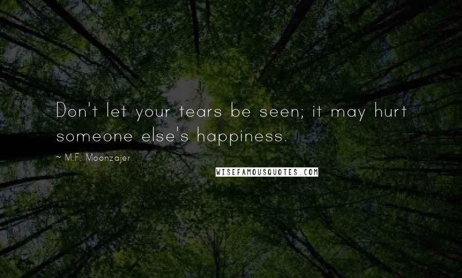 M.F. Moonzajer Quotes: Don't let your tears be seen; it may hurt someone else's happiness.