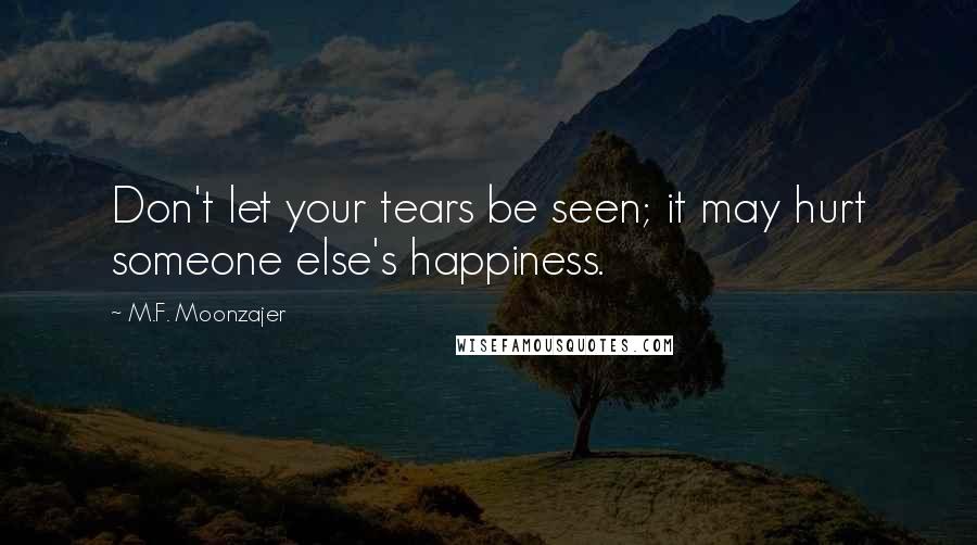 M.F. Moonzajer Quotes: Don't let your tears be seen; it may hurt someone else's happiness.