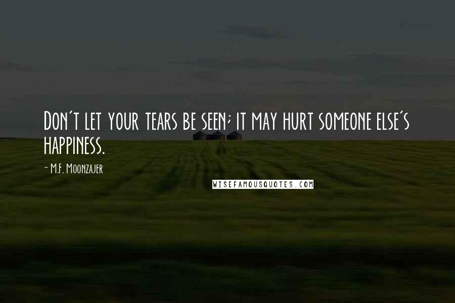 M.F. Moonzajer Quotes: Don't let your tears be seen; it may hurt someone else's happiness.