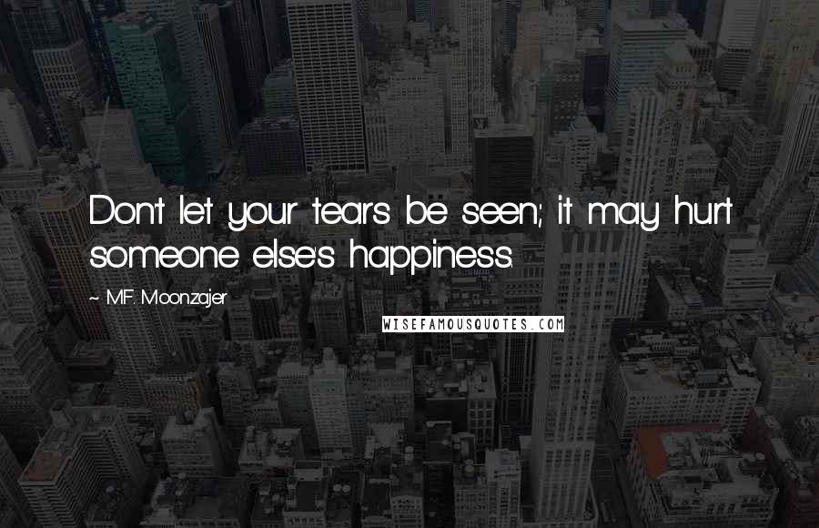 M.F. Moonzajer Quotes: Don't let your tears be seen; it may hurt someone else's happiness.