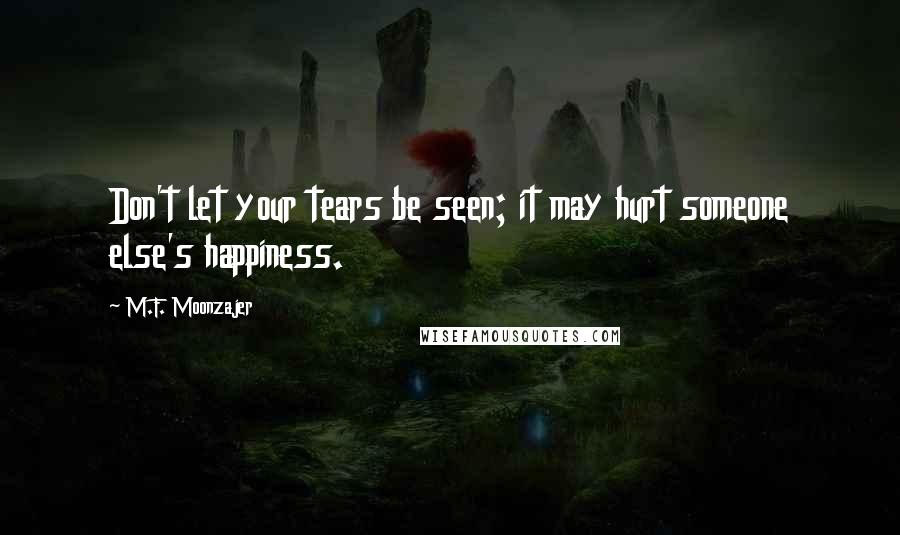 M.F. Moonzajer Quotes: Don't let your tears be seen; it may hurt someone else's happiness.